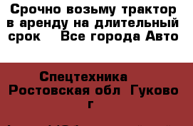 Срочно возьму трактор в аренду на длительный срок. - Все города Авто » Спецтехника   . Ростовская обл.,Гуково г.